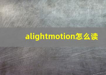 alightmotion怎么读