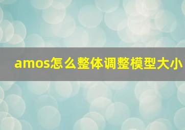 amos怎么整体调整模型大小