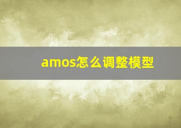 amos怎么调整模型