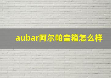 aubar阿尔帕音箱怎么样