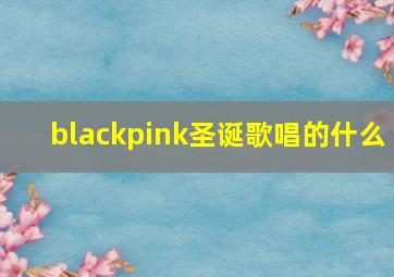 blackpink圣诞歌唱的什么