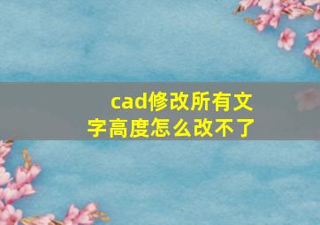 cad修改所有文字高度怎么改不了