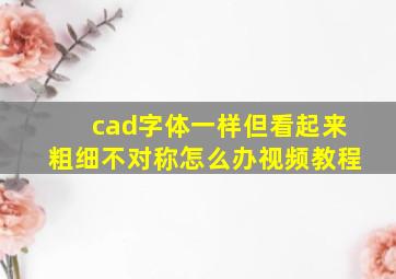 cad字体一样但看起来粗细不对称怎么办视频教程