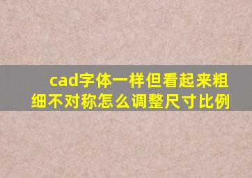 cad字体一样但看起来粗细不对称怎么调整尺寸比例