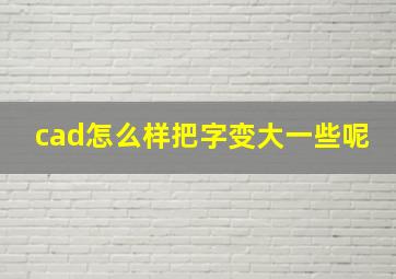 cad怎么样把字变大一些呢