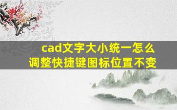 cad文字大小统一怎么调整快捷键图标位置不变