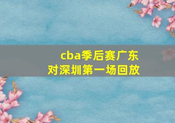 cba季后赛广东对深圳第一场回放