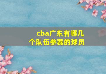 cba广东有哪几个队伍参赛的球员