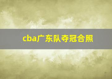 cba广东队夺冠合照