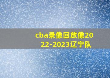 cba录像回放像2022-2023辽宁队