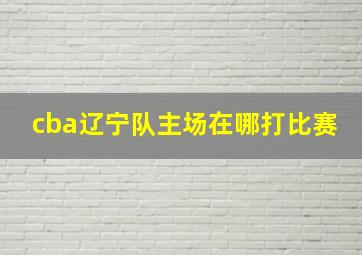 cba辽宁队主场在哪打比赛