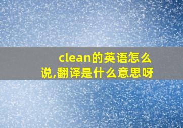 clean的英语怎么说,翻译是什么意思呀