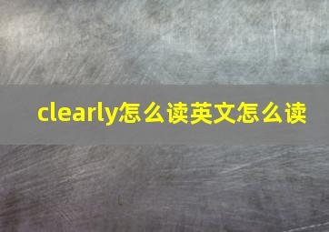 clearly怎么读英文怎么读