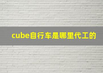 cube自行车是哪里代工的