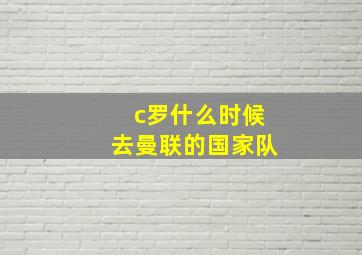 c罗什么时候去曼联的国家队