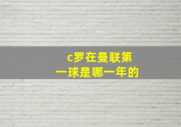 c罗在曼联第一球是哪一年的