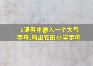 c语言中输入一个大写字母,输出它的小学字母