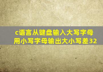 c语言从键盘输入大写字母用小写字母输出大小写差32