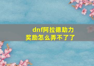 dnf阿拉德助力奖励怎么弄不了了