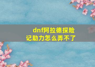 dnf阿拉德探险记助力怎么弄不了