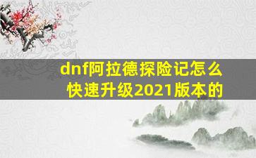 dnf阿拉德探险记怎么快速升级2021版本的