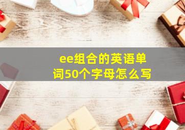 ee组合的英语单词50个字母怎么写