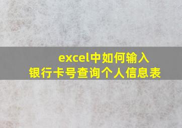 excel中如何输入银行卡号查询个人信息表