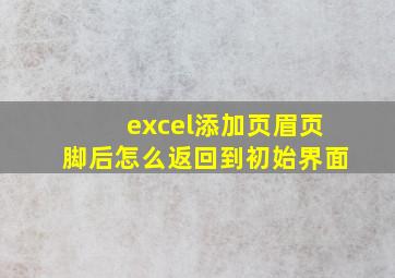 excel添加页眉页脚后怎么返回到初始界面