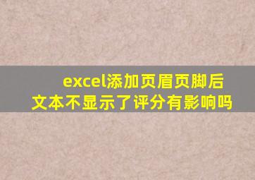 excel添加页眉页脚后文本不显示了评分有影响吗