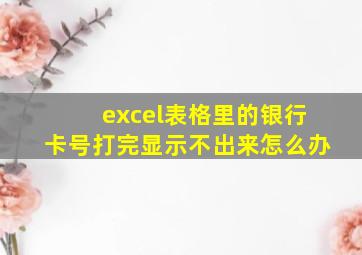 excel表格里的银行卡号打完显示不出来怎么办