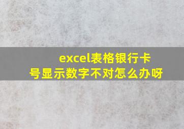 excel表格银行卡号显示数字不对怎么办呀