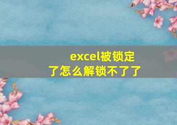 excel被锁定了怎么解锁不了了