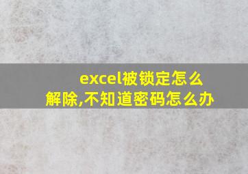 excel被锁定怎么解除,不知道密码怎么办