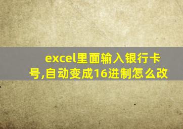 excel里面输入银行卡号,自动变成16进制怎么改