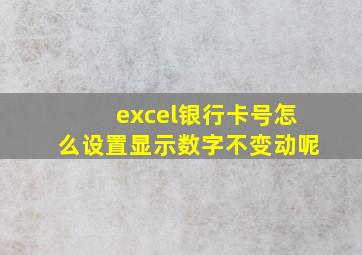 excel银行卡号怎么设置显示数字不变动呢