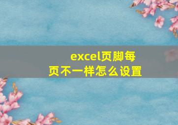 excel页脚每页不一样怎么设置