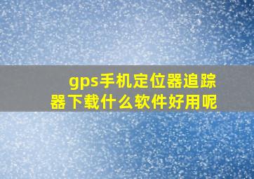 gps手机定位器追踪器下载什么软件好用呢