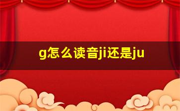 g怎么读音ji还是ju