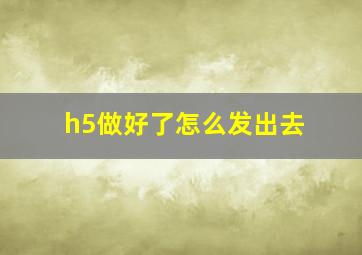 h5做好了怎么发出去