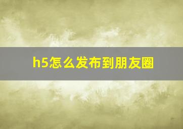 h5怎么发布到朋友圈