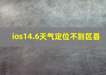 ios14.6天气定位不到区县