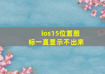 ios15位置图标一直显示不出来