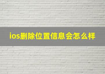 ios删除位置信息会怎么样