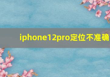 iphone12pro定位不准确