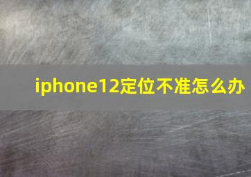 iphone12定位不准怎么办