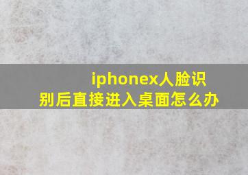 iphonex人脸识别后直接进入桌面怎么办