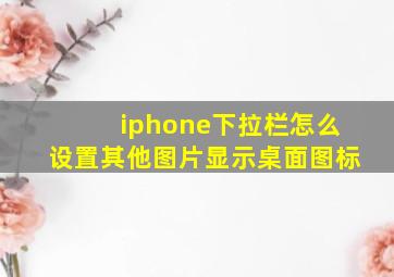 iphone下拉栏怎么设置其他图片显示桌面图标