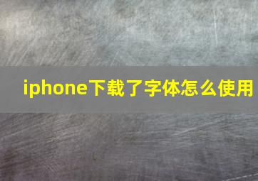 iphone下载了字体怎么使用