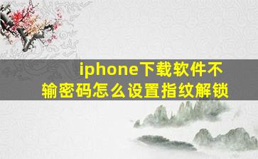 iphone下载软件不输密码怎么设置指纹解锁