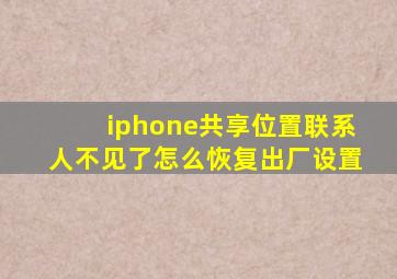 iphone共享位置联系人不见了怎么恢复出厂设置